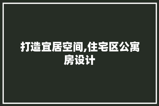 打造宜居空间,住宅区公寓房设计