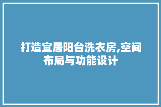打造宜居阳台洗衣房,空间布局与功能设计