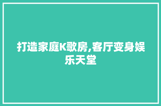 打造家庭K歌房,客厅变身娱乐天堂