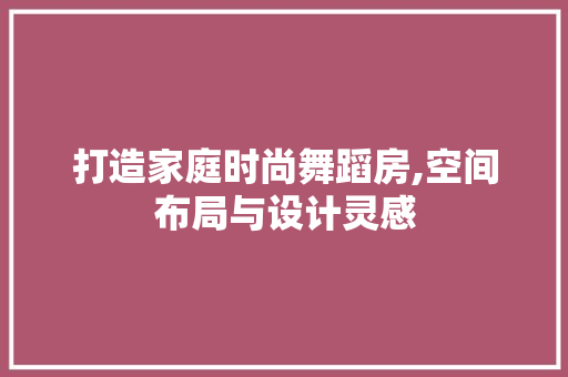 打造家庭时尚舞蹈房,空间布局与设计灵感