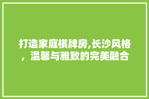 打造家庭棋牌房,长沙风格，温馨与雅致的完美融合
