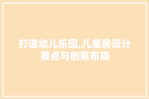打造幼儿乐园,儿童房设计要点与创意布局
