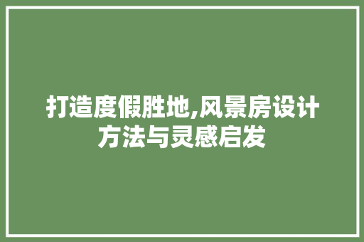 打造度假胜地,风景房设计方法与灵感启发