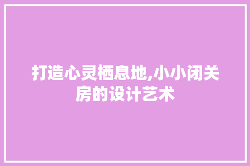 打造心灵栖息地,小小闭关房的设计艺术