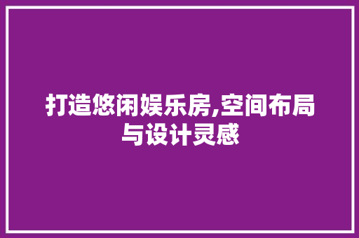打造悠闲娱乐房,空间布局与设计灵感