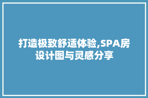 打造极致舒适体验,SPA房设计图与灵感分享