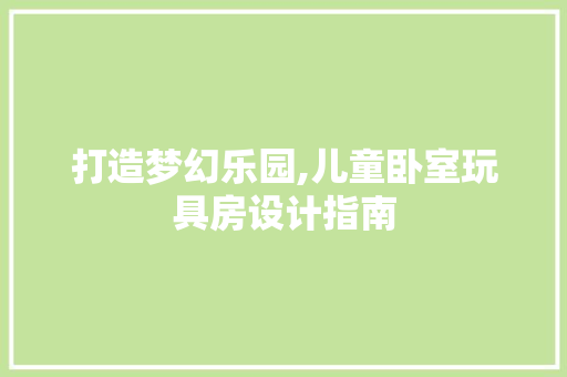 打造梦幻乐园,儿童卧室玩具房设计指南