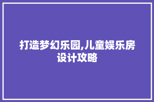 打造梦幻乐园,儿童娱乐房设计攻略