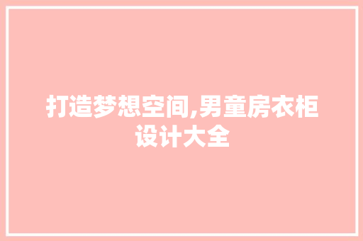 打造梦想空间,男童房衣柜设计大全