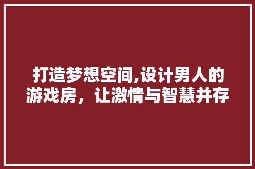 打造梦想空间,设计男人的游戏房，让激情与智慧并存