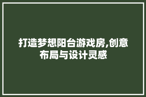 打造梦想阳台游戏房,创意布局与设计灵感