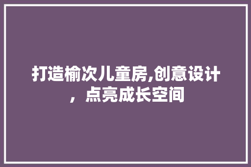 打造榆次儿童房,创意设计，点亮成长空间