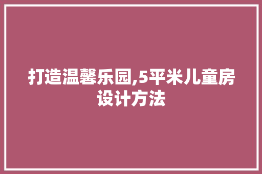 打造温馨乐园,5平米儿童房设计方法