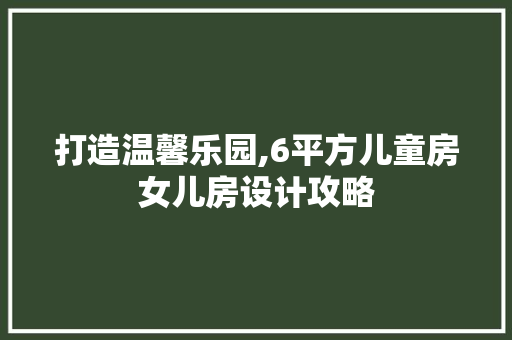 打造温馨乐园,6平方儿童房女儿房设计攻略