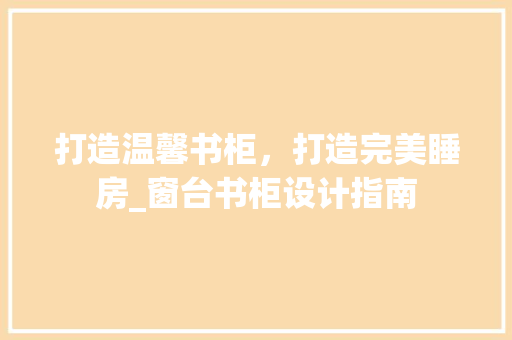 打造温馨书柜，打造完美睡房_窗台书柜设计指南