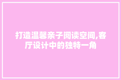 打造温馨亲子阅读空间,客厅设计中的独特一角