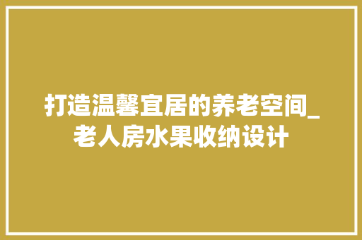 打造温馨宜居的养老空间_老人房水果收纳设计