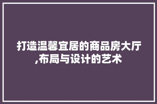 打造温馨宜居的商品房大厅,布局与设计的艺术