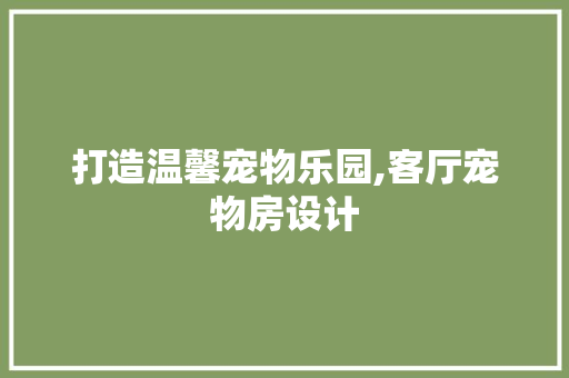 打造温馨宠物乐园,客厅宠物房设计