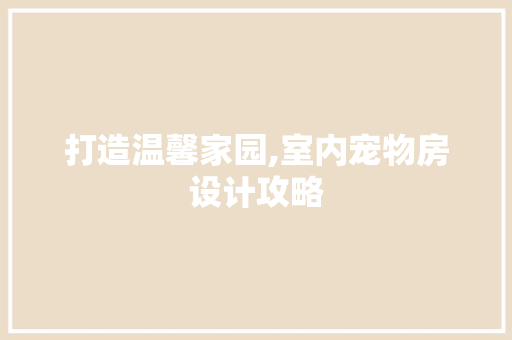 打造温馨家园,室内宠物房设计攻略