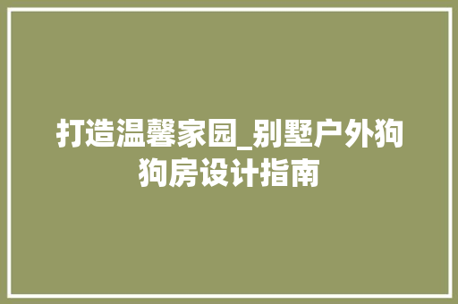 打造温馨家园_别墅户外狗狗房设计指南