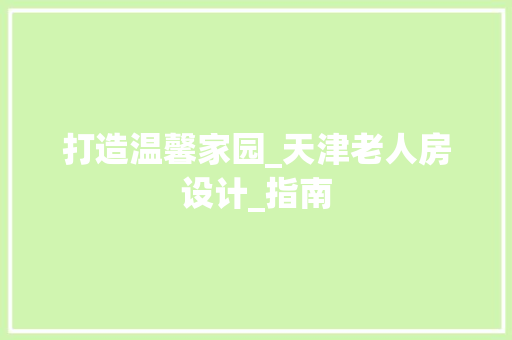 打造温馨家园_天津老人房设计_指南