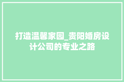 打造温馨家园_贵阳婚房设计公司的专业之路