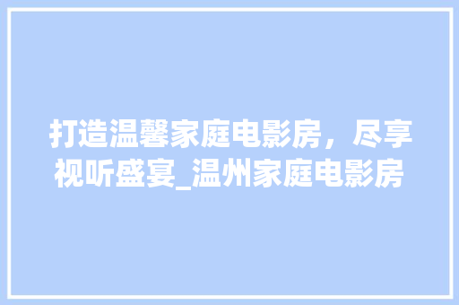 打造温馨家庭电影房，尽享视听盛宴_温州家庭电影房设计招聘启事