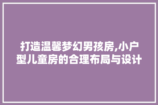 打造温馨梦幻男孩房,小户型儿童房的合理布局与设计要点