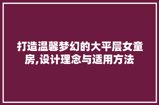 打造温馨梦幻的大平层女童房,设计理念与适用方法