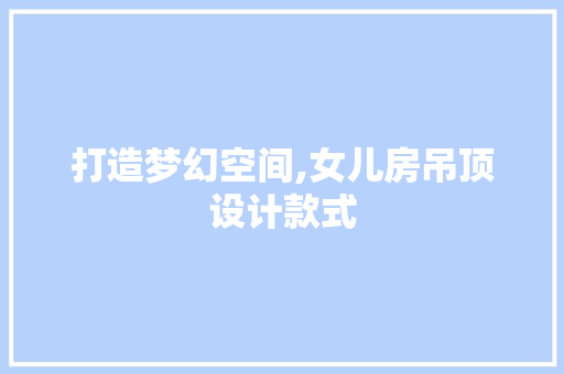 打造梦幻空间,女儿房吊顶设计款式