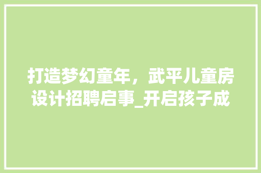 打造梦幻童年，武平儿童房设计招聘启事_开启孩子成长新篇章