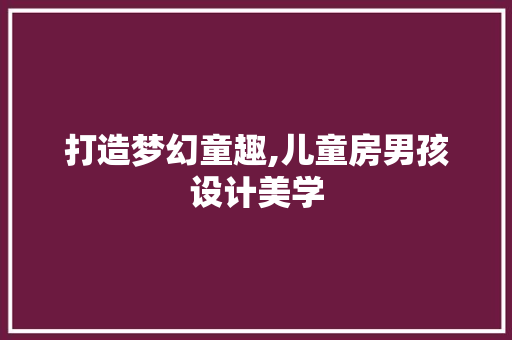 打造梦幻童趣,儿童房男孩设计美学