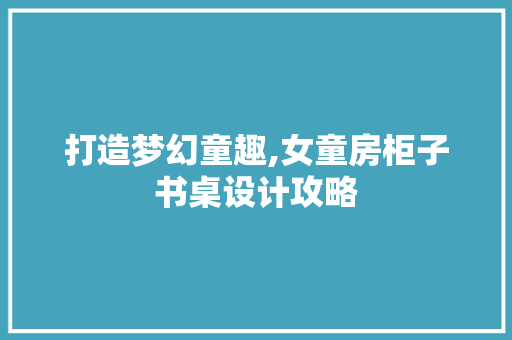 打造梦幻童趣,女童房柜子书桌设计攻略