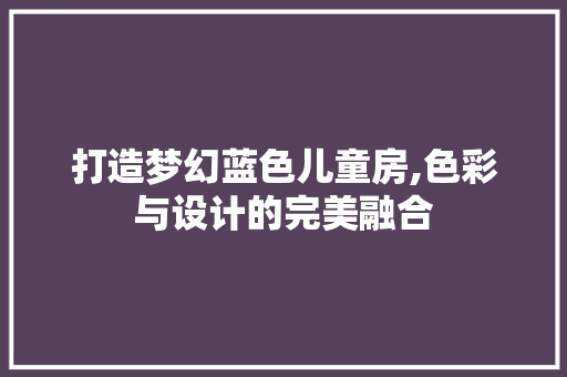 打造梦幻蓝色儿童房,色彩与设计的完美融合