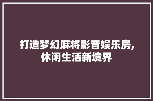 打造梦幻麻将影音娱乐房,休闲生活新境界