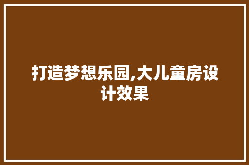 打造梦想乐园,大儿童房设计效果