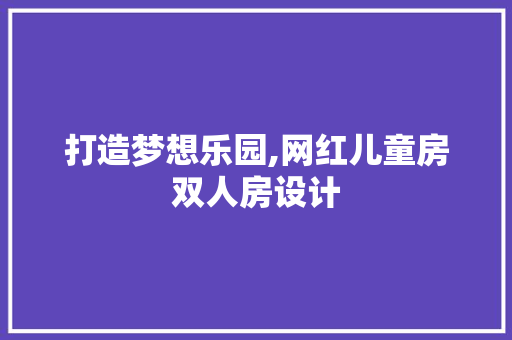 打造梦想乐园,网红儿童房双人房设计