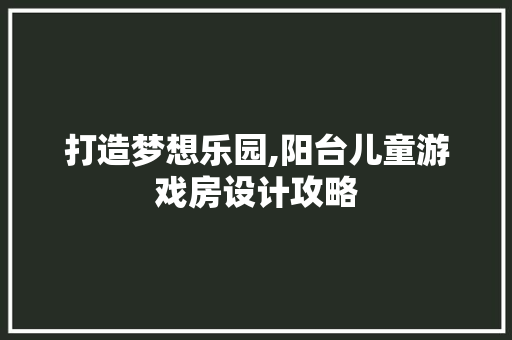 打造梦想乐园,阳台儿童游戏房设计攻略