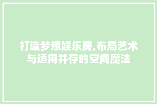 打造梦想娱乐房,布局艺术与适用并存的空间魔法