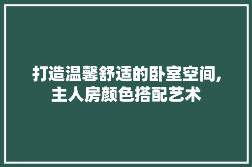 打造温馨舒适的卧室空间,主人房颜色搭配艺术