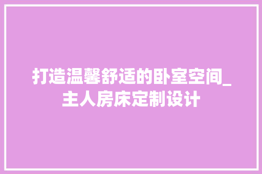 打造温馨舒适的卧室空间_主人房床定制设计