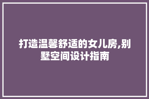 打造温馨舒适的女儿房,别墅空间设计指南