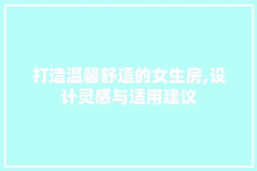 打造温馨舒适的女生房,设计灵感与适用建议