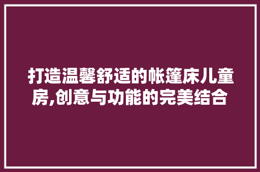 打造温馨舒适的帐篷床儿童房,创意与功能的完美结合