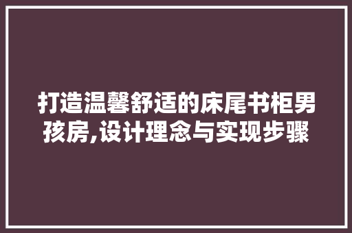 打造温馨舒适的床尾书柜男孩房,设计理念与实现步骤