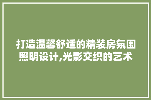 打造温馨舒适的精装房氛围照明设计,光影交织的艺术盛宴