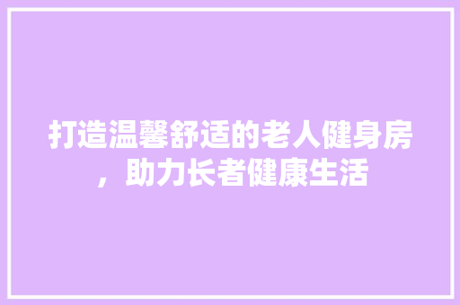 打造温馨舒适的老人健身房，助力长者健康生活