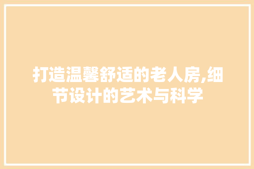打造温馨舒适的老人房,细节设计的艺术与科学