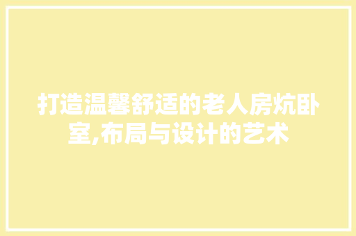 打造温馨舒适的老人房炕卧室,布局与设计的艺术